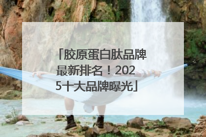 胶原蛋白肽品牌最新排名！2025十大品牌曝光