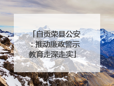 自贡荣县公安：推动廉政警示教育走深走实