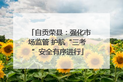 自贡荣县：强化市场监管 护航“三考”安全有序进行