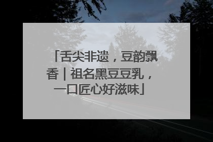 舌尖非遗，豆韵飘香｜祖名黑豆豆乳，一口匠心好滋味