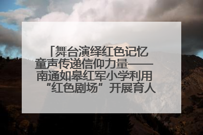 舞台演绎红色记忆 童声传递信仰力量——南通如皋红军小学利用“红色剧场”开展育人实践活动纪实