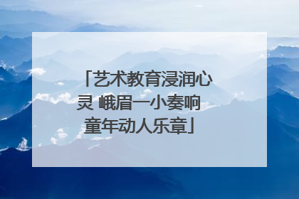 艺术教育浸润心灵 峨眉一小奏响童年动人乐章