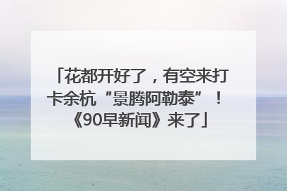 花都开好了，有空来打卡余杭“景腾阿勒泰”！《90早新闻》来了