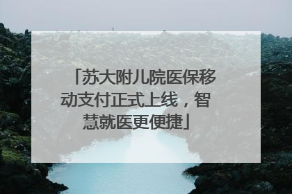 苏大附儿院医保移动支付正式上线，智慧就医更便捷