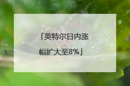 英特尔日内涨幅扩大至8%