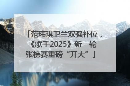 范玮琪卫兰双强补位，《歌手2025》新一轮张榜赛重磅“开大”