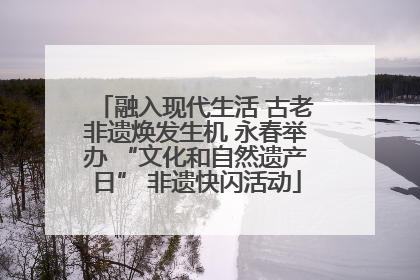 融入现代生活 古老非遗焕发生机 永春举办 “文化和自然遗产日” 非遗快闪活动