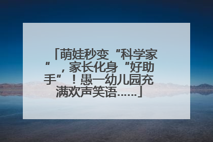 萌娃秒变“科学家”，家长化身“好助手”！愚一幼儿园充满欢声笑语……