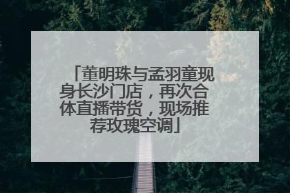 董明珠与孟羽童现身长沙门店，再次合体直播带货，现场推荐玫瑰空调