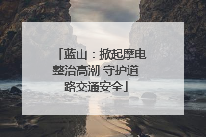 蓝山：掀起摩电整治高潮 守护道路交通安全