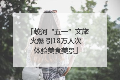蛟河“五一”文旅火爆 引18万人次体验美食美景