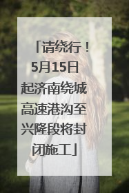 请绕行！5月15日起济南绕城高速港沟至兴隆段将封闭施工
