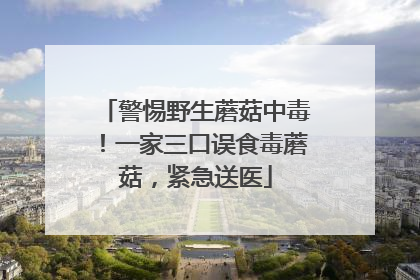 警惕野生蘑菇中毒！一家三口误食毒蘑菇，紧急送医