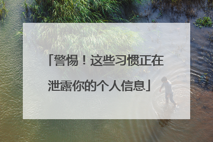 警惕！这些习惯正在泄露你的个人信息