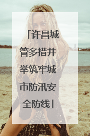 许昌城管多措并举筑牢城市防汛安全防线