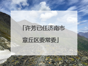 许芳已任济南市章丘区委常委