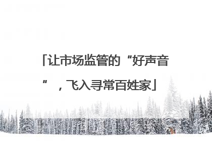 让市场监管的“好声音”，飞入寻常百姓家