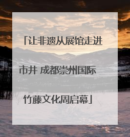 让非遗从展馆走进市井 成都崇州国际竹藤文化周启幕