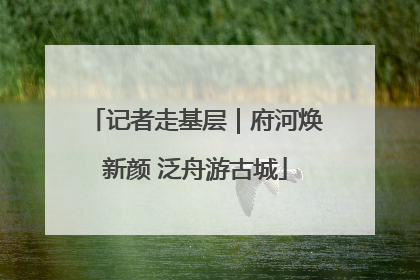 记者走基层｜府河焕新颜 泛舟游古城
