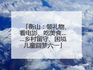 衡山：领礼物、看电影、吃美食……乡村留守、困境儿童圆梦六一