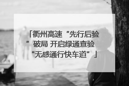 衢州高速“先行后验”破局 开启绿通查验“无感通行快车道”