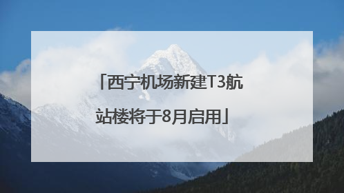 西宁机场新建T3航站楼将于8月启用