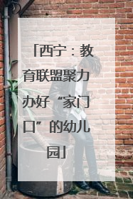 西宁：教育联盟聚力办好“家门口”的幼儿园