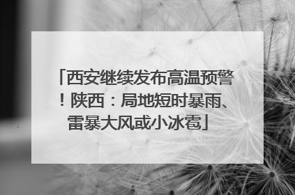 西安继续发布高温预警！陕西：局地短时暴雨、雷暴大风或小冰雹