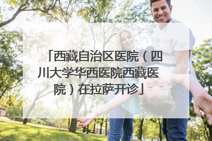 西藏自治区医院（四川大学华西医院西藏医院）在拉萨开诊