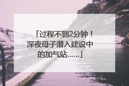 过程不到2分钟！深夜母子潜入建设中的加气站……