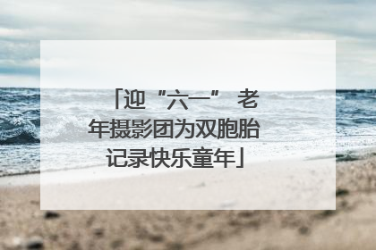 迎“六一” 老年摄影团为双胞胎记录快乐童年