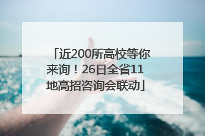 近200所高校等你来询！26日全省11地高招咨询会联动