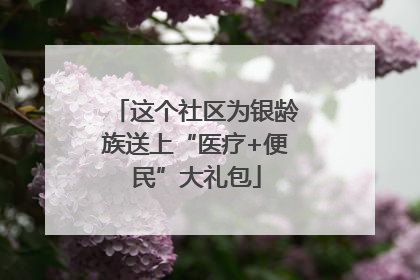 这个社区为银龄族送上“医疗+便民”大礼包