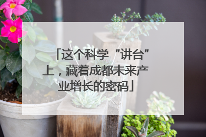 这个科学“讲台”上，藏着成都未来产业增长的密码