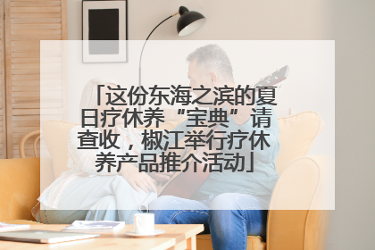这份东海之滨的夏日疗休养“宝典”请查收，椒江举行疗休养产品推介活动