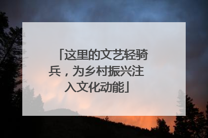 这里的文艺轻骑兵，为乡村振兴注入文化动能