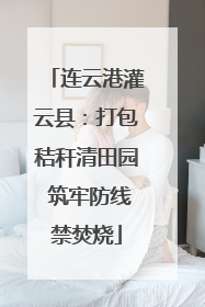 连云港灌云县：打包秸秆清田园 筑牢防线禁焚烧