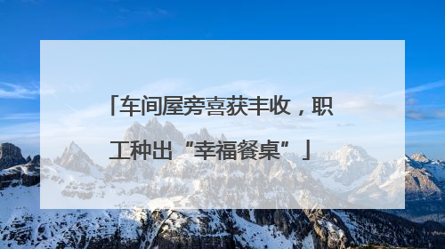 车间屋旁喜获丰收，职工种出“幸福餐桌”