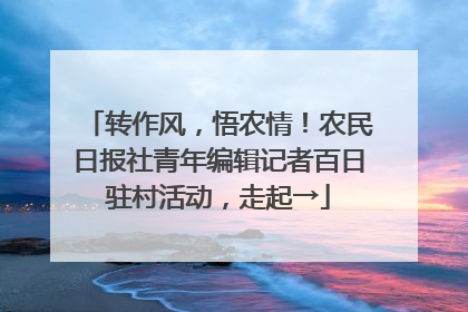 转作风，悟农情！农民日报社青年编辑记者百日驻村活动，走起→