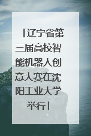 辽宁省第三届高校智能机器人创意大赛在沈阳工业大学举行