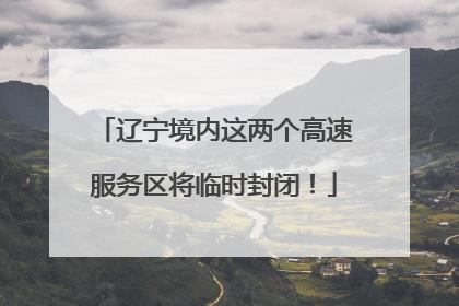 辽宁境内这两个高速服务区将临时封闭！