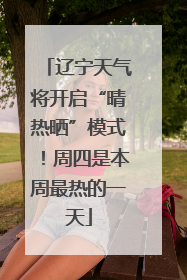 辽宁天气将开启“晴热晒”模式！周四是本周最热的一天