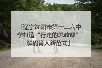 辽宁沈阳市第一二六中学打造“行走的思政课” 解码育人新范式