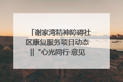 谢家湾精神障碍社区康复服务项目动态‖“心光同行·愈见美好——公益讲堂与健康义诊”活动