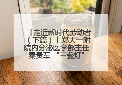 走近新时代劳动者（下篇）丨郑大一附院内分泌医学部主任秦贵军 “三盏灯”下的医者人生
