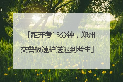 距开考13分钟，郑州交警极速护送迟到考生