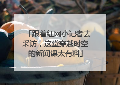 跟着红网小记者去采访，这堂穿越时空的新闻课太有料