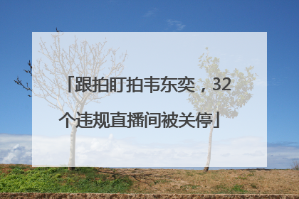 跟拍盯拍韦东奕，32个违规直播间被关停