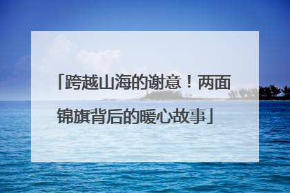 跨越山海的谢意！两面锦旗背后的暖心故事