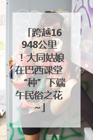 跨越16948公里！大同姑娘在巴西课堂“种”下端午民俗之花~